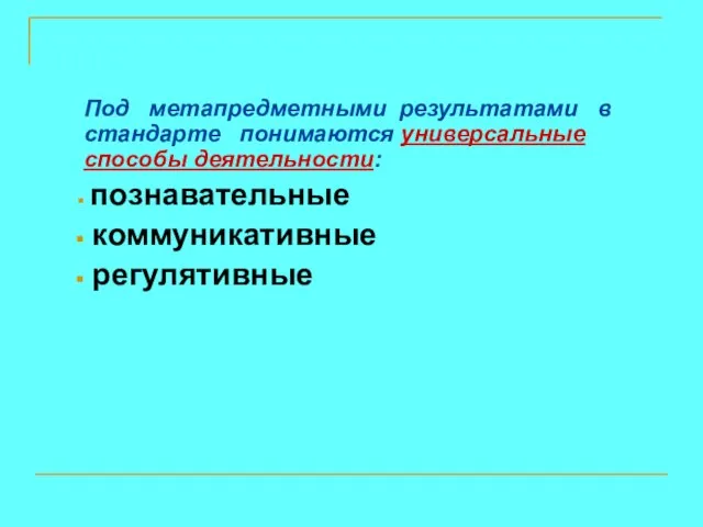 Под метапредметными результатами в стандарте понимаются универсальные способы деятельности: познавательные коммуникативные регулятивные