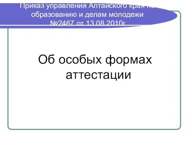 Приказ управления Алтайского края по образованию и делам молодежи №2467 от 13.08.2010г. Об особых формах аттестации