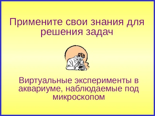 Виртуальные эксперименты в аквариуме, наблюдаемые под микроскопом Примените свои знания для решения задач