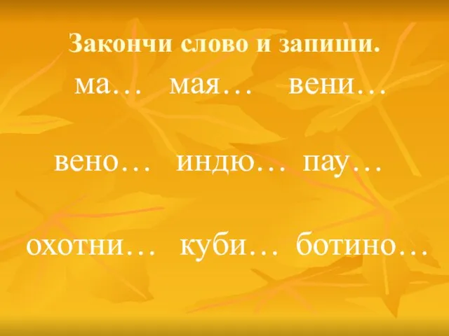 Закончи слово и запиши. ма… мая… вени… вено… индю… пау… охотни… куби… ботино…