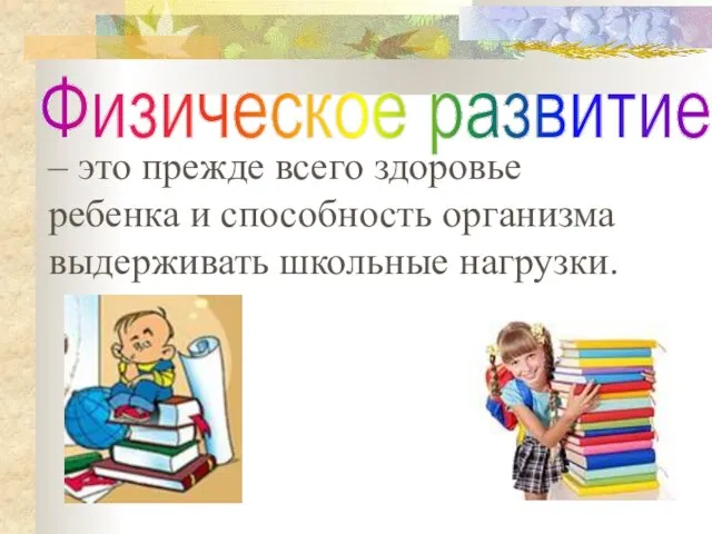 – это прежде всего здоровье ребенка и способность организма выдерживать школьные нагрузки. Физическое развитие