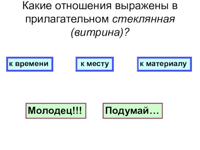 Какие отношения выражены в прилагательном стеклянная (витрина)? к времени к материалу к месту Молодец!!! Подумай… Подумай…