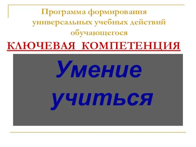 КЛЮЧЕВАЯ КОМПЕТЕНЦИЯ Программа формирования универсальных учебных действий обучающегося Умение учиться