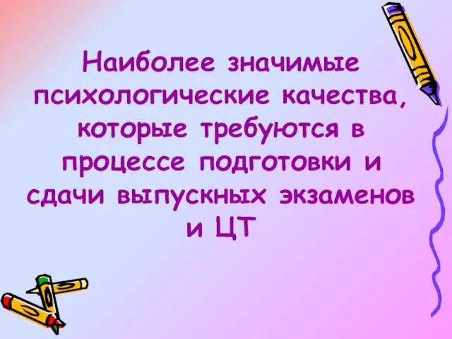 Наиболее значимые психологические качества, которые требуются в процессе подготовки и сдачи выпускных экзаменов и ЦТ