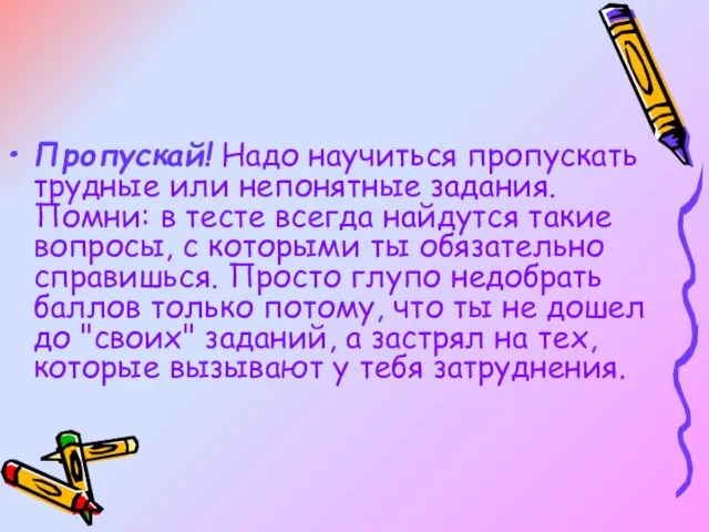 Пропускай! Надо научиться пропускать трудные или непонятные задания. Помни: в тесте всегда