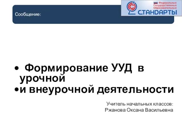 Сообщение: Формирование УУД в урочной и внеурочной деятельности Учитель начальных классов: Ржанова Оксана Васильевна