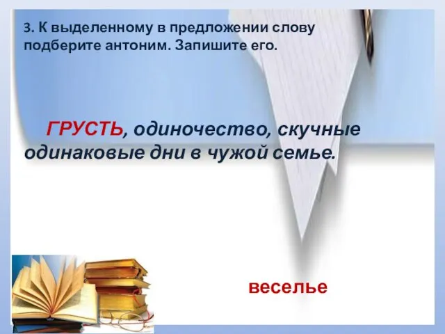 3. К выделенному в предложении слову подберите антоним. Запишите его. ГРУСТЬ, одиночество,