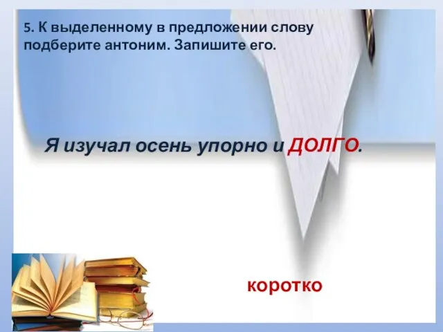 5. К выделенному в предложении слову подберите антоним. Запишите его. Я изучал