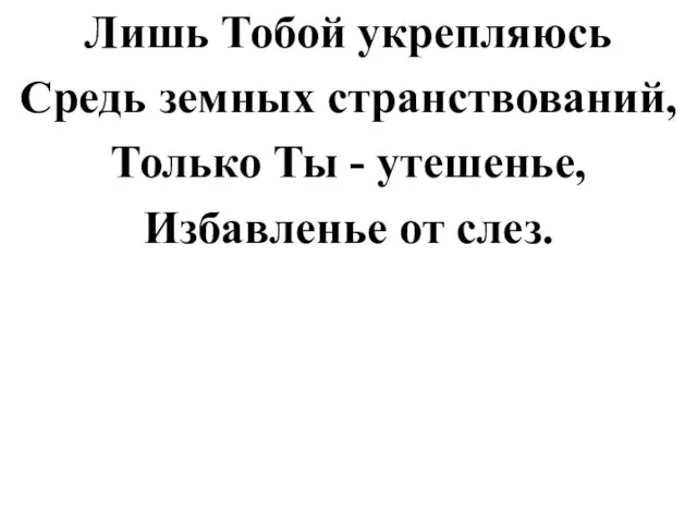 Лишь Тобой укрепляюсь Средь земных странствований, Только Ты - утешенье, Избавленье от слез.