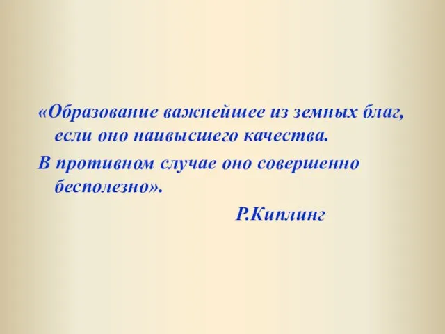 «Образование важнейшее из земных благ, если оно наивысшего качества. В противном случае оно совершенно бесполезно». Р.Киплинг