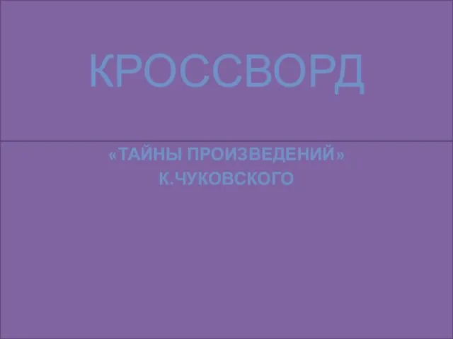 «ТАЙНЫ ПРОИЗВЕДЕНИЙ» К.ЧУКОВСКОГО КРОССВОРД