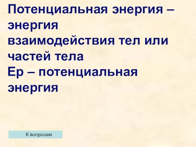 К вопросам Потенциальная энергия – энергия взаимодействия тел или частей тела Ер – потенциальная энергия