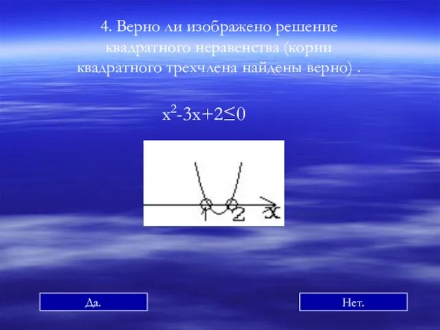 4. Верно ли изображено решение квадратного неравенства (корни квадратного трехчлена найдены верно) . х2-3х+2≤0 Да. Нет.