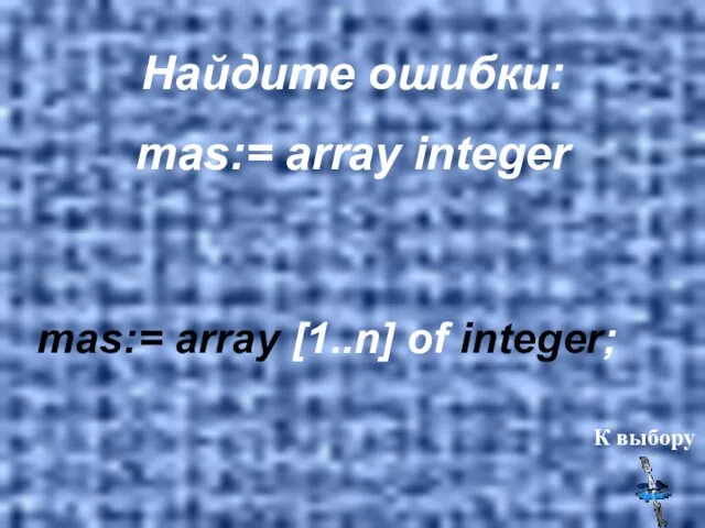 Найдите ошибки: mas:= array integer mas:= array [1..n] of integer; К выбору