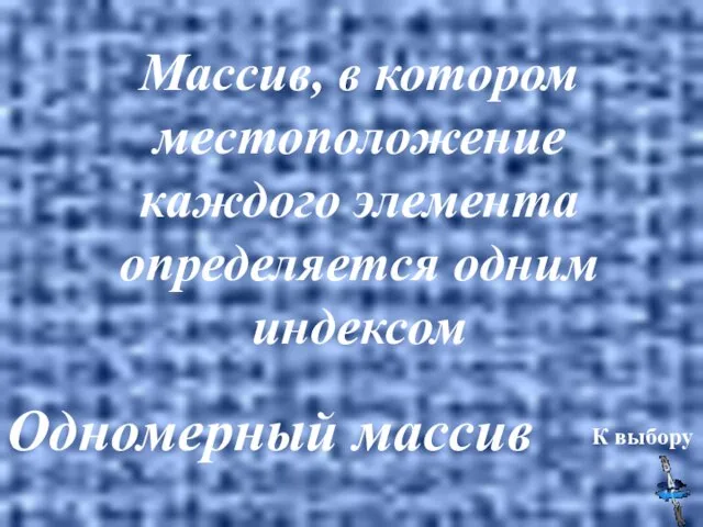 Одномерный массив К выбору Массив, в котором местоположение каждого элемента определяется одним индексом