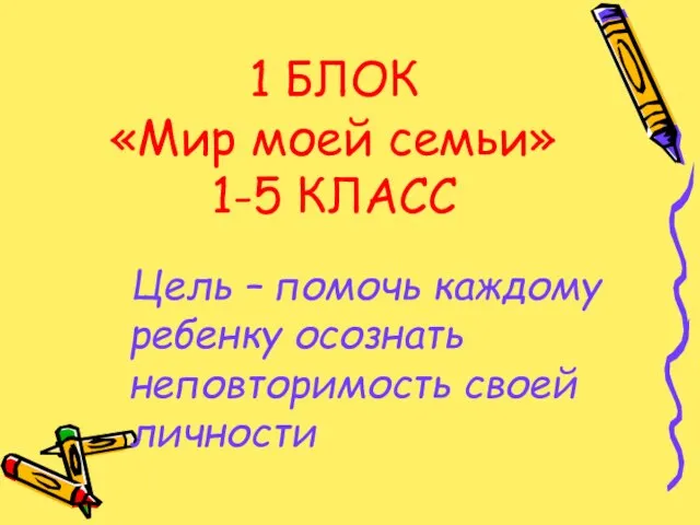 1 БЛОК «Мир моей семьи» 1-5 КЛАСС Цель – помочь каждому ребенку осознать неповторимость своей личности