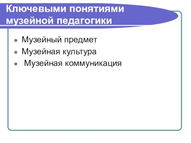 Ключевыми понятиями музейной педагогики Музейный предмет Музейная культура Музейная коммуникация