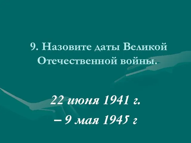 9. Назовите даты Великой Отечественной войны. 22 июня 1941 г. – 9 мая 1945 г