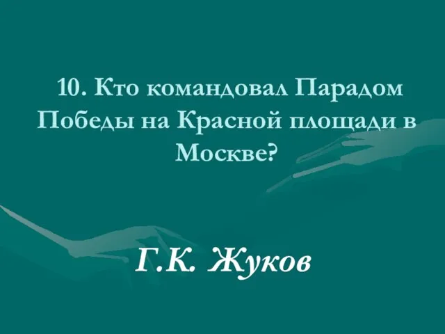 10. Кто командовал Парадом Победы на Красной площади в Москве? Г.К. Жуков