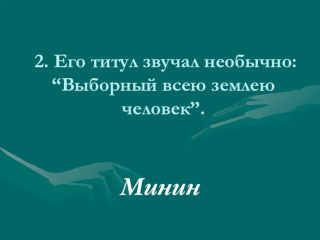 2. Его титул звучал необычно: “Выборный всею землею человек”. Минин