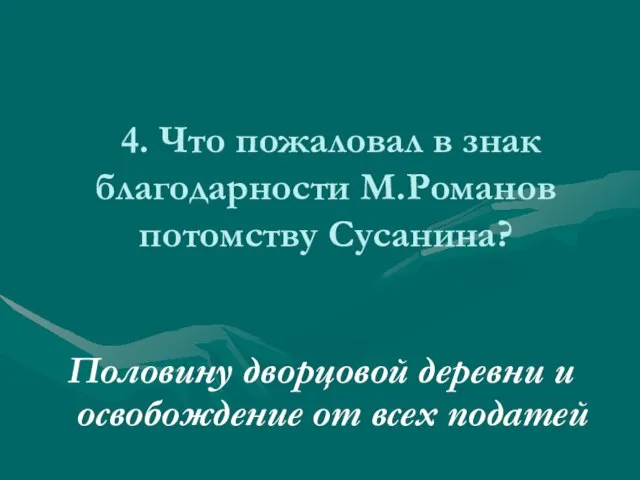 4. Что пожаловал в знак благодарности М.Романов потомству Сусанина? Половину дворцовой деревни