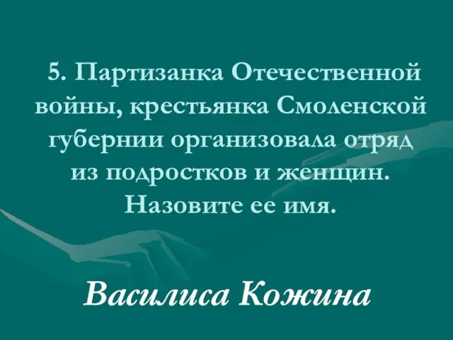 5. Партизанка Отечественной войны, крестьянка Смоленской губернии организовала отряд из подростков и