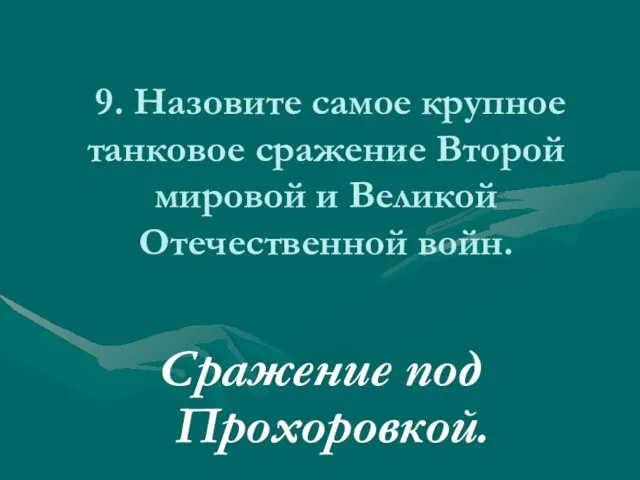 9. Назовите самое крупное танковое сражение Второй мировой и Великой Отечественной войн. Сражение под Прохоровкой.