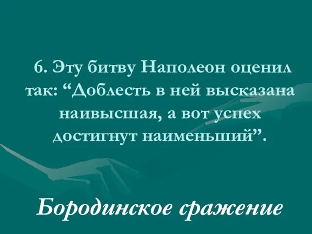 6. Эту битву Наполеон оценил так: “Доблесть в ней высказана наивысшая, а