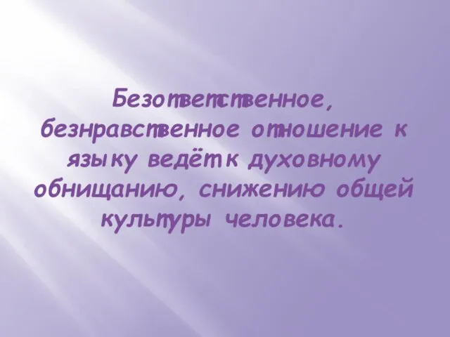 Безответственное, безнравственное отношение к языку ведёт к духовному обнищанию, снижению общей культуры человека.