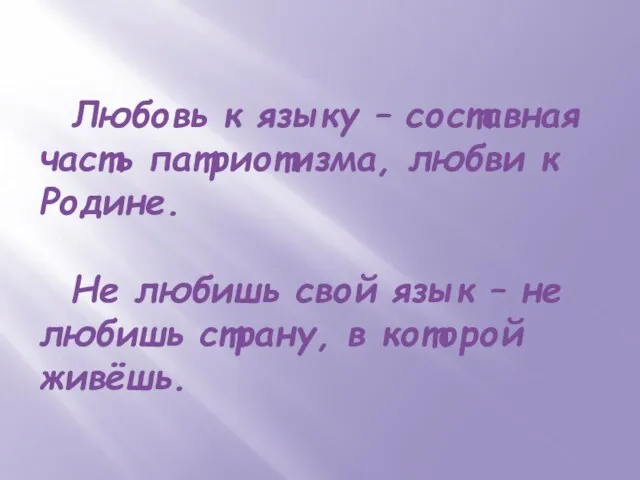 Любовь к языку – составная часть патриотизма, любви к Родине. Не любишь