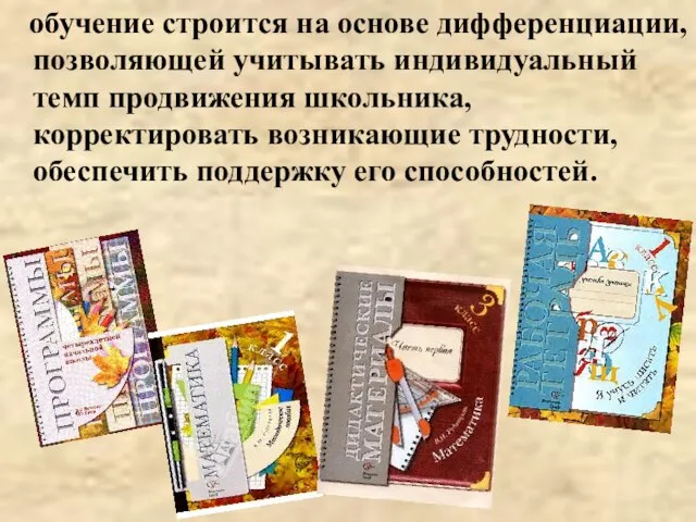 обучение строится на основе дифференциации, позволяющей учитывать индивидуальный темп продвижения школьника, корректировать