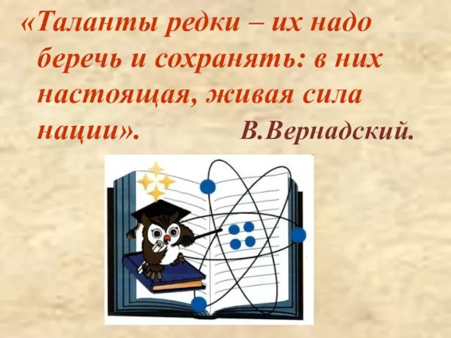 «Таланты редки – их надо беречь и сохранять: в них настоящая, живая сила нации». В.Вернадский.