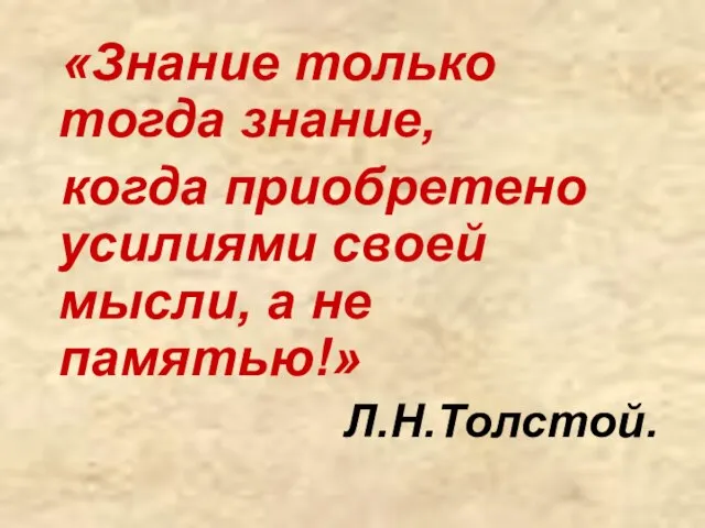 «Знание только тогда знание, когда приобретено усилиями своей мысли, а не памятью!» Л.Н.Толстой.