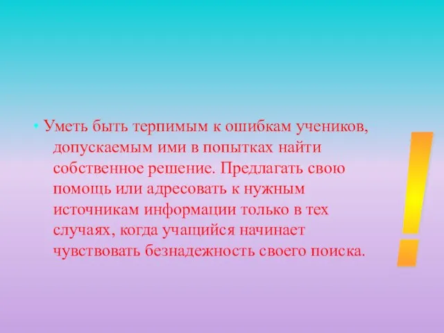 • Уметь быть терпимым к ошибкам учеников, допускаемым ими в попытках найти