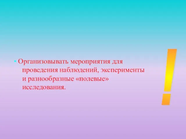 • Организовывать мероприятия для проведения наблюдений, эксперименты и разнообразные «полевые» исследования. !