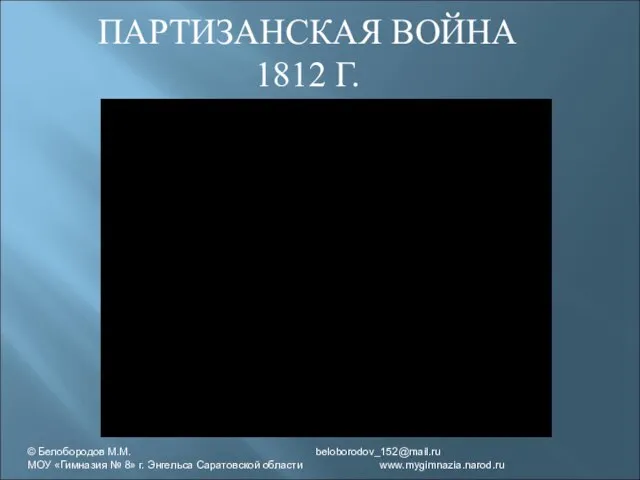 ПАРТИЗАНСКАЯ ВОЙНА 1812 Г. © Белобородов М.М. beloborodov_152@mail.ru МОУ «Гимназия № 8»