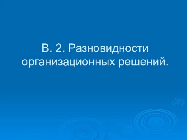 В. 2. Разновидности организационных решений.