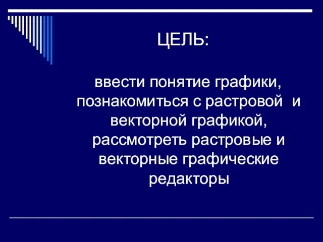 ЦЕЛЬ: ввести понятие графики, познакомиться с растровой и векторной графикой, рассмотреть растровые и векторные графические редакторы