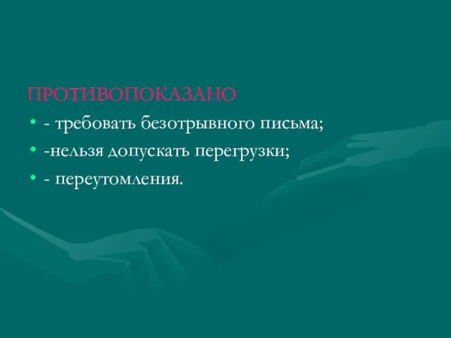 ПРОТИВОПОКАЗАНО - требовать безотрывного письма; -нельзя допускать перегрузки; - переутомления.