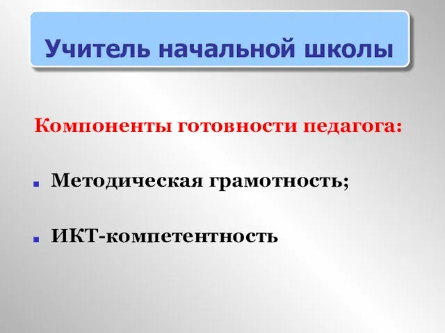 Компоненты готовности педагога: Методическая грамотность; ИКТ-компетентность Учитель начальной школы