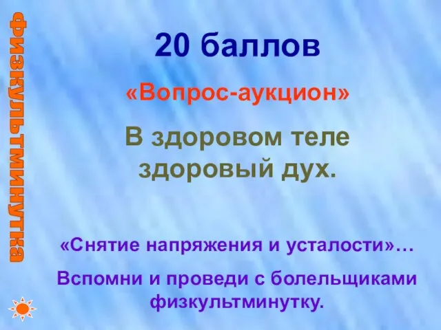 Физкультминутка 20 баллов «Вопрос-аукцион» В здоровом теле здоровый дух. «Снятие напряжения и