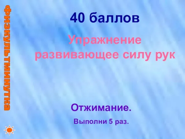 Физкультминутка 40 баллов Упражнение развивающее силу рук Отжимание. Выполни 5 раз.