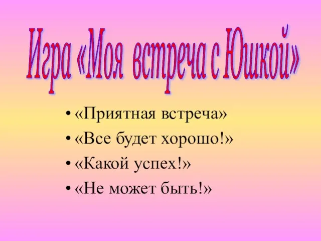 «Приятная встреча» «Все будет хорошо!» «Какой успех!» «Не может быть!» Игра «Моя встреча с Юшкой»