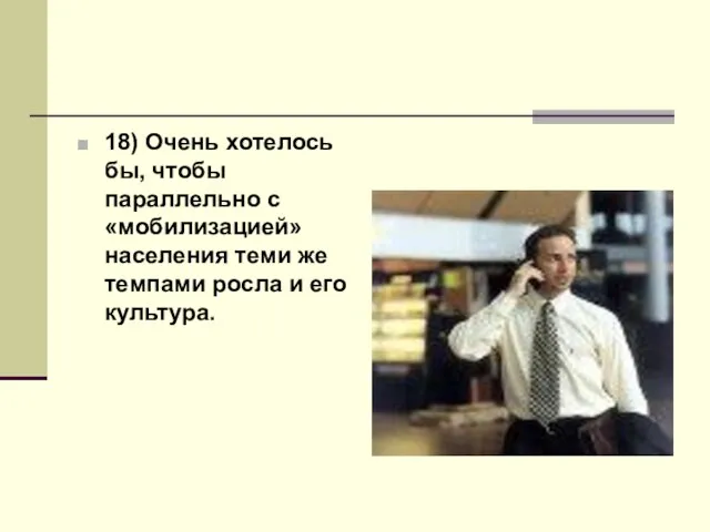 18) Очень хотелось бы, чтобы параллельно с «мобилизацией» населения теми же темпами росла и его культура.