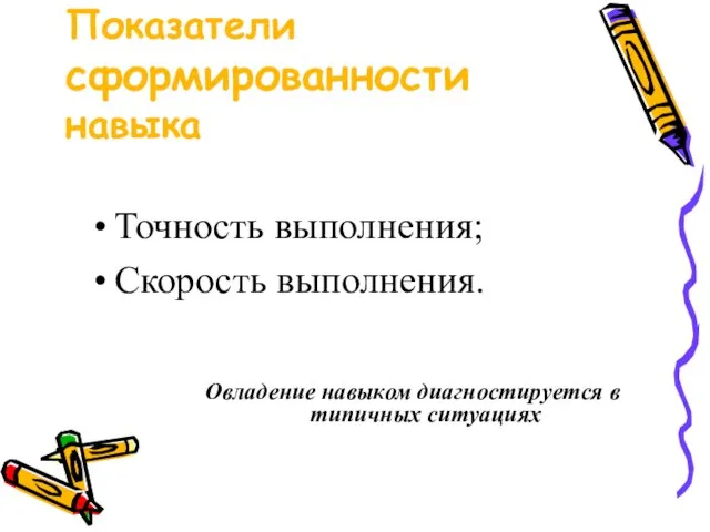 Показатели сформированности навыка Точность выполнения; Скорость выполнения. Овладение навыком диагностируется в типичных ситуациях