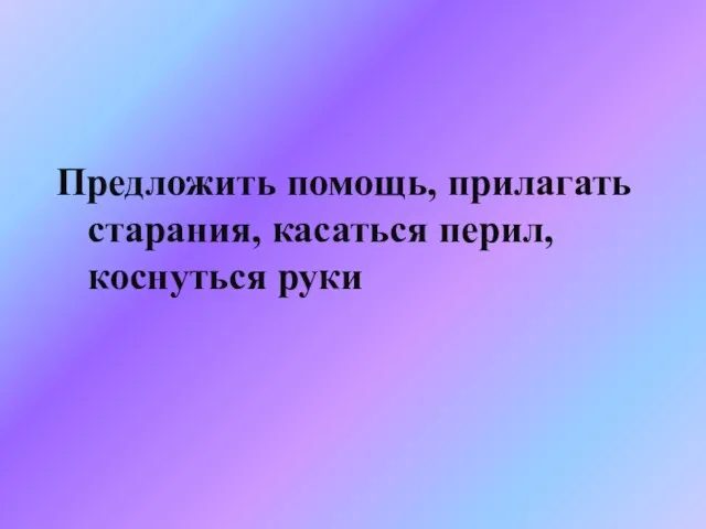 Предложить помощь, прилагать старания, касаться перил, коснуться руки