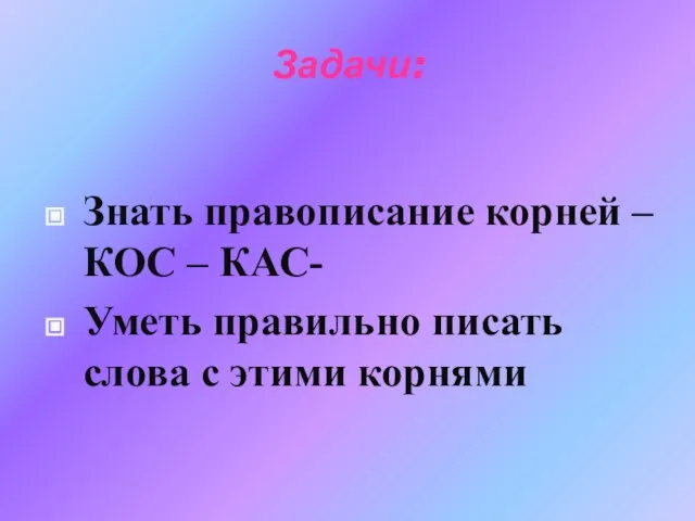 Задачи: Знать правописание корней –КОС – КАС- Уметь правильно писать слова с этими корнями