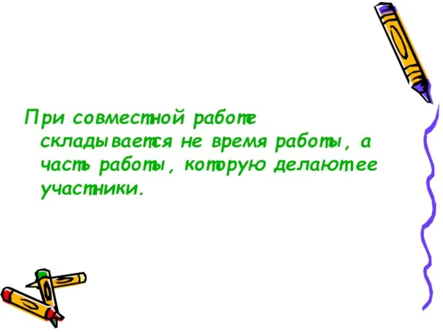 При совместной работе складывается не время работы, а часть работы, которую делают ее участники.