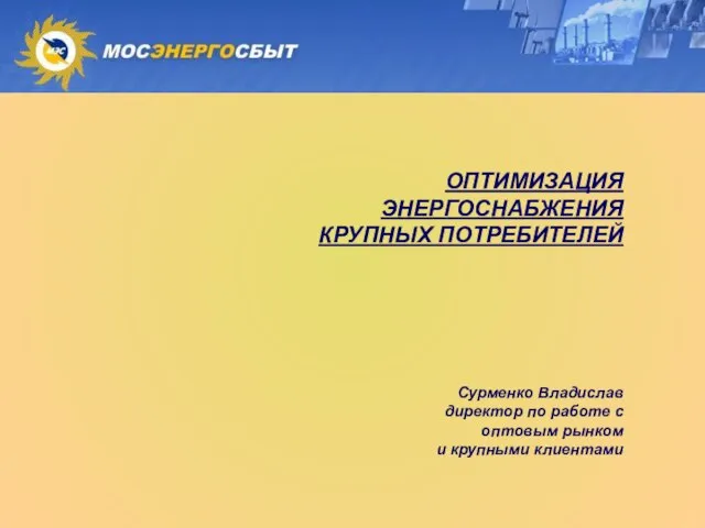 ОПТИМИЗАЦИЯ ЭНЕРГОСНАБЖЕНИЯ КРУПНЫХ ПОТРЕБИТЕЛЕЙ Сурменко Владислав директор по работе с оптовым рынком и крупными клиентами