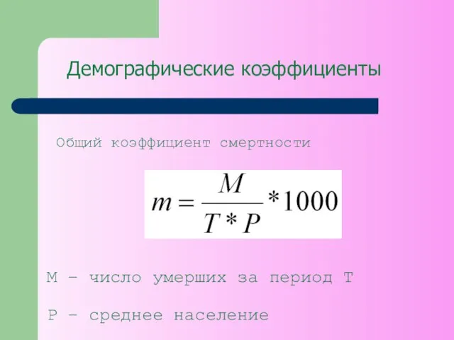 Демографические коэффициенты Общий коэффициент смертности M – число умерших за период T P – среднее население